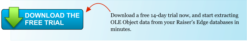 Download a free 14-day trial now, and start extracting OLE Object data from your Raisers Edge databases in minutes. DOWNLOAD THE FREE TRIAL